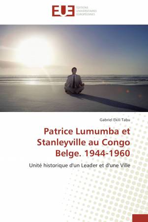 Patrice Lumumba et Stanleyville au Congo Belge. 1944-1960