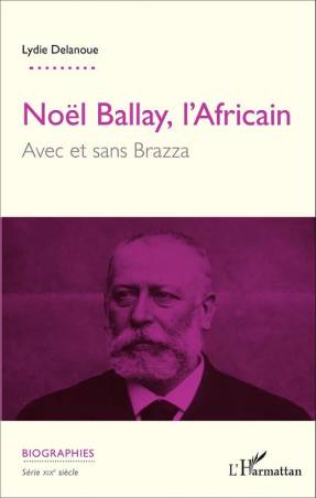 Noël Ballay, l'Africain. Avec et sans Brazza