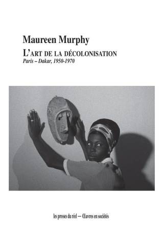 L'art de la décolonisation. Paris-Dakar, 1950-1970 Maureen Murphy