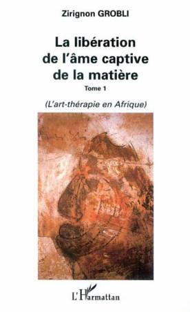 LA LIBÉRATION DE L&#039;ÂME CAPTIVE DE LA MATIÈRE - Tome 1 : L&#039;art-thérapie en Afrique