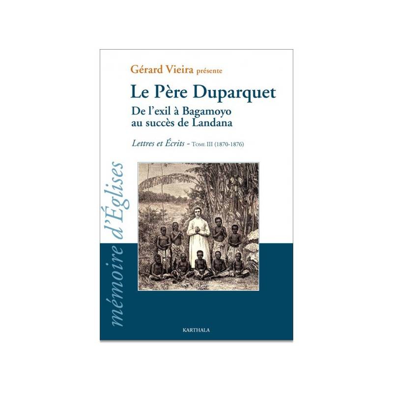 Le Père Duparquet. Tome III. De l'exil à Bagamoyo au succès de Landana. Lettres et Ecrits (1870 - 1876) de Gérard Vieira